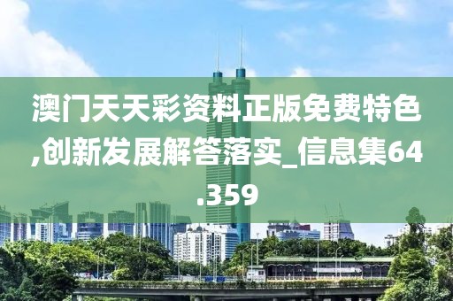 澳门天天彩资料正版免费特色,创新发展解答落实_信息集64.359