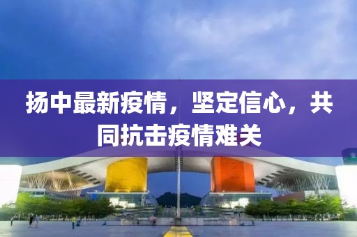 扬中最新疫情，坚定信心，共同抗击疫情难关