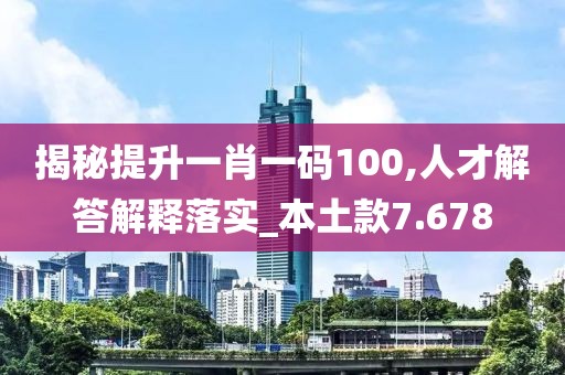 揭秘提升一肖一码100,人才解答解释落实_本土款7.678