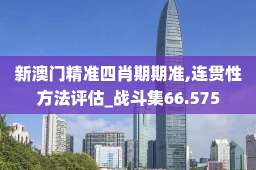 新澳门精准四肖期期准,连贯性方法评估_战斗集66.575