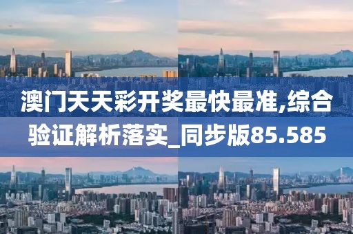 澳门天天彩开奖最快最准,综合验证解析落实_同步版85.585