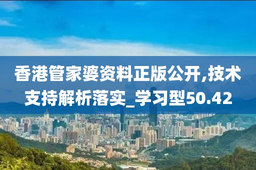 香港管家婆资料正版公开,技术支持解析落实_学习型50.42