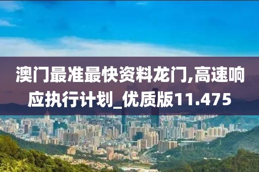 澳门最准最快资料龙门,高速响应执行计划_优质版11.475