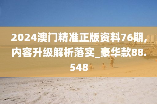 2024澳门精准正版资料76期,内容升级解析落实_豪华款88.548