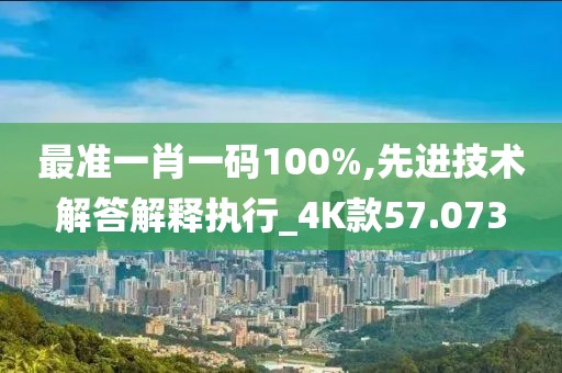 最准一肖一码100%,先进技术解答解释执行_4K款57.073