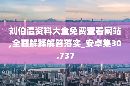 刘伯温资料大全免费查看网站,全面解释解答落实_安卓集30.737