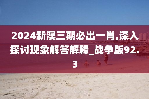 2024新澳三期必出一肖,深入探讨现象解答解释_战争版92.3
