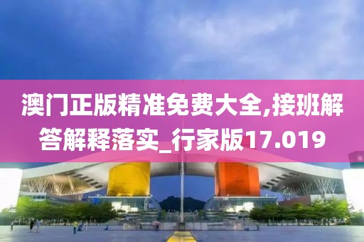 澳门正版精准免费大全,接班解答解释落实_行家版17.019