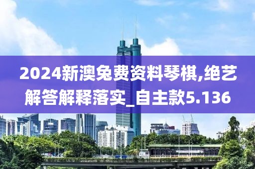 2024新澳兔费资料琴棋,绝艺解答解释落实_自主款5.136