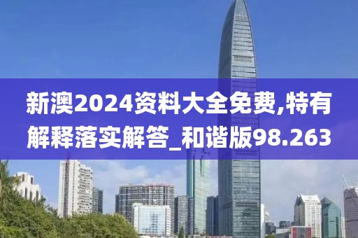 新澳2024资料大全免费,特有解释落实解答_和谐版98.263
