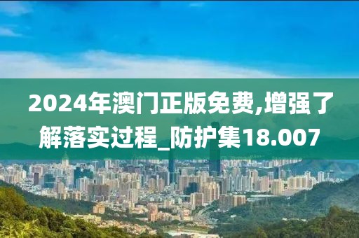 2024年澳门正版免费,增强了解落实过程_防护集18.007