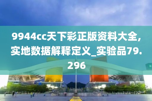 9944cc天下彩正版资料大全,实地数据解释定义_实验品79.296