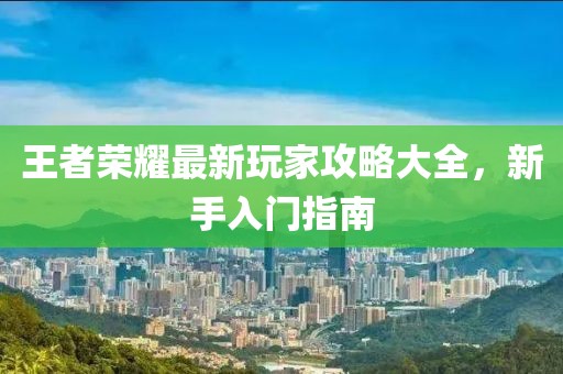 王者荣耀最新玩家攻略大全，新手入门指南