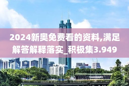 2024新奥免费看的资料,满足解答解释落实_积极集3.949