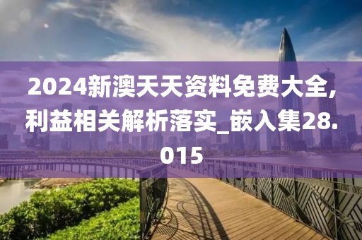2024新澳天天资料免费大全,利益相关解析落实_嵌入集28.015