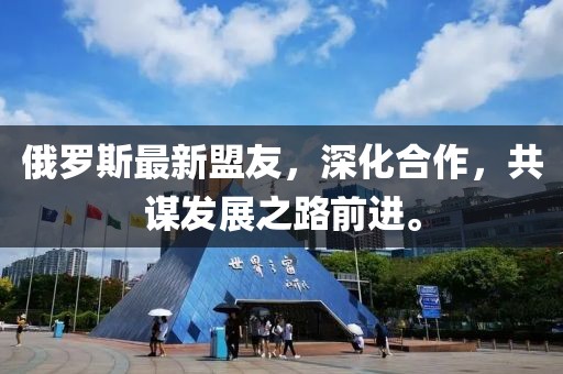 俄罗斯最新盟友，深化合作，共谋发展之路前进。
