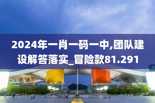 2024年一肖一码一中,团队建设解答落实_冒险款81.291