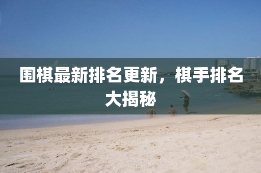 围棋最新排名更新，棋手排名大揭秘