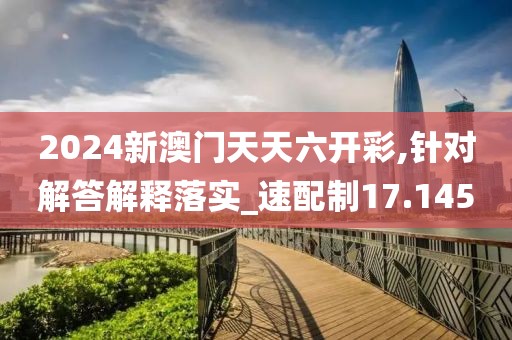 2024新澳门天天六开彩,针对解答解释落实_速配制17.145