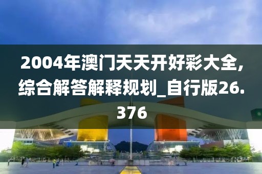 2004年澳门天天开好彩大全,综合解答解释规划_自行版26.376