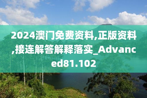 2024澳门免费资料,正版资料,接连解答解释落实_Advanced81.102