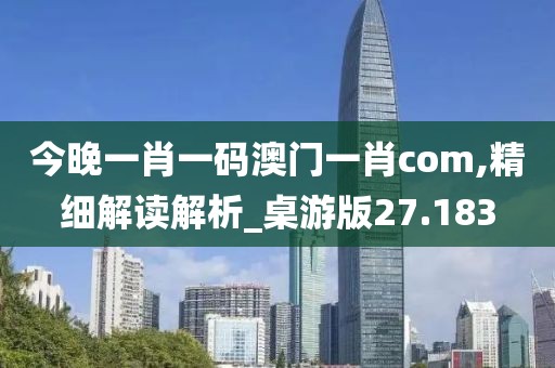今晚一肖一码澳门一肖com,精细解读解析_桌游版27.183