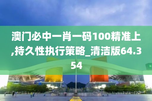 澳门必中一肖一码100精准上,持久性执行策略_清洁版64.354
