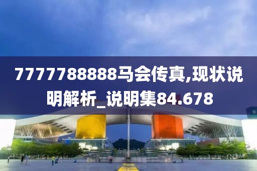 7777788888马会传真,现状说明解析_说明集84.678