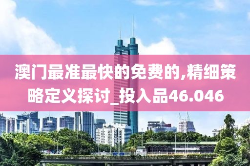 澳门最准最快的免费的,精细策略定义探讨_投入品46.046