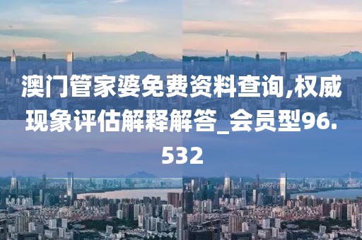 澳门管家婆免费资料查询,权威现象评估解释解答_会员型96.532