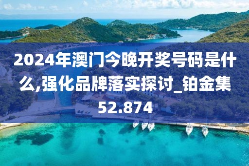 2024年澳门今晚开奖号码是什么,强化品牌落实探讨_铂金集52.874