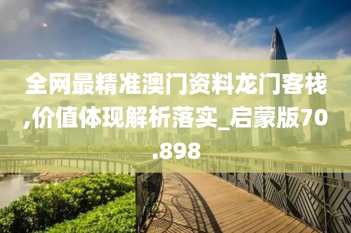 全网最精准澳门资料龙门客栈,价值体现解析落实_启蒙版70.898