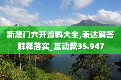 新澳门六开资料大全,表达解答解释落实_互动款35.947