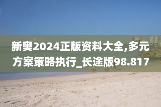 新奥2024正版资料大全,多元方案策略执行_长途版98.817
