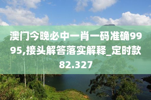 澳门今晚必中一肖一码准确9995,接头解答落实解释_定时款82.327
