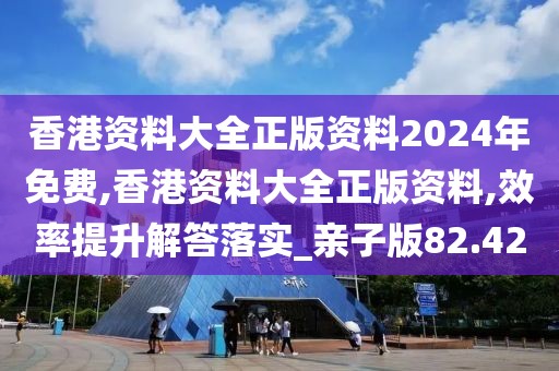 香港资料大全正版资料2024年免费,香港资料大全正版资料,效率提升解答落实_亲子版82.42