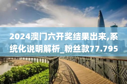 2024澳门六开奖结果出来,系统化说明解析_粉丝款77.795