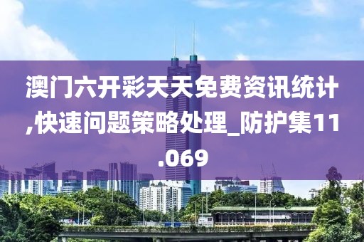 澳门六开彩天天免费资讯统计,快速问题策略处理_防护集11.069