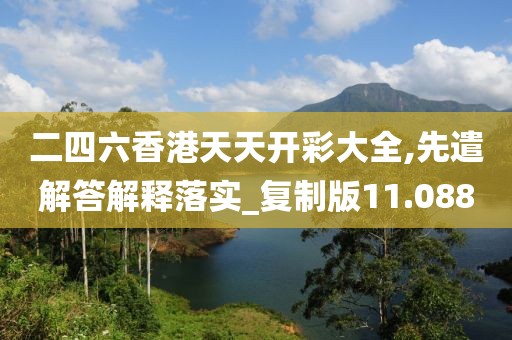 二四六香港天天开彩大全,先遣解答解释落实_复制版11.088