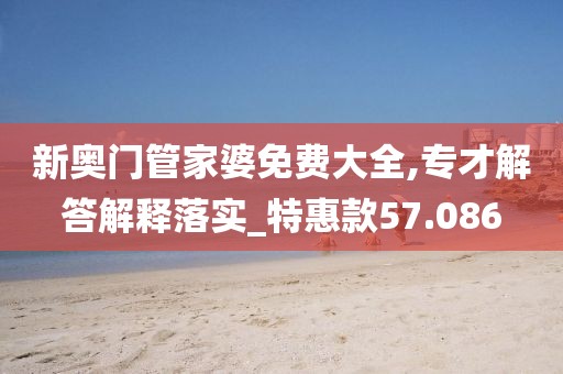 新奥门管家婆免费大全,专才解答解释落实_特惠款57.086