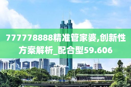 777778888精准管家婆,创新性方案解析_配合型59.606
