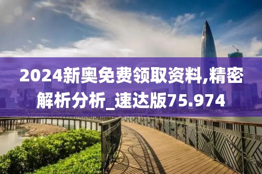 2024新奥免费领取资料,精密解析分析_速达版75.974
