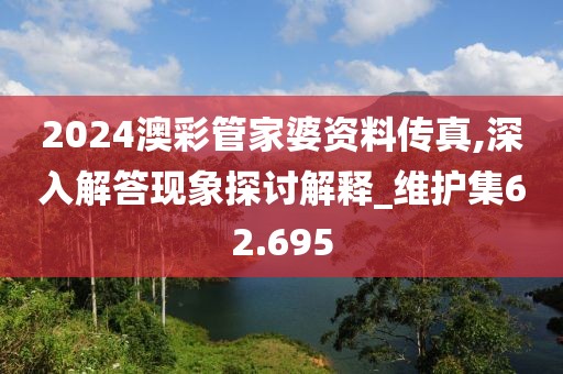 2024澳彩管家婆资料传真,深入解答现象探讨解释_维护集62.695