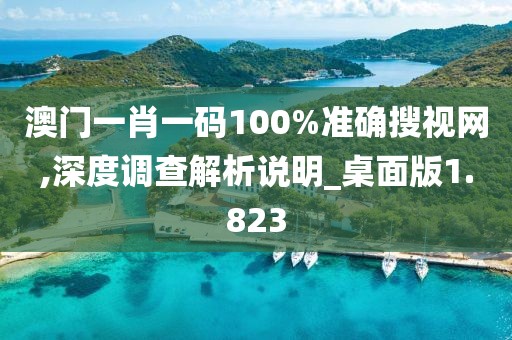 澳门一肖一码100%准确搜视网,深度调查解析说明_桌面版1.823