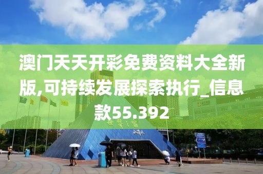 澳门天天开彩免费资料大全新版,可持续发展探索执行_信息款55.392
