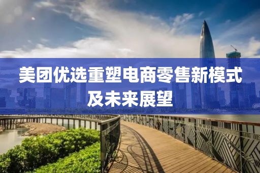 美团优选重塑电商零售新模式及未来展望