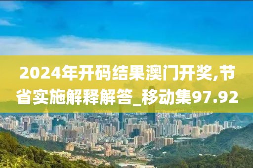 2024年开码结果澳门开奖,节省实施解释解答_移动集97.92