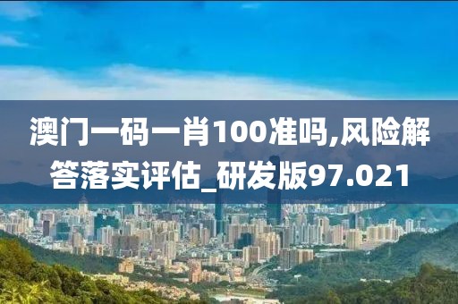 澳门一码一肖100准吗,风险解答落实评估_研发版97.021