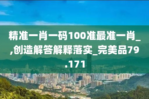 精准一肖一码100准最准一肖_,创造解答解释落实_完美品79.171