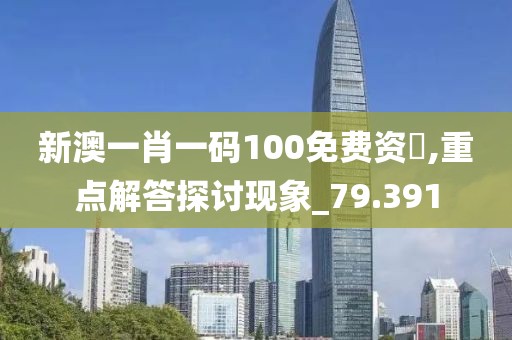 新澳一肖一码100免费资枓,重点解答探讨现象_79.391
